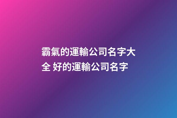 霸氣的運輸公司名字大全 好的運輸公司名字